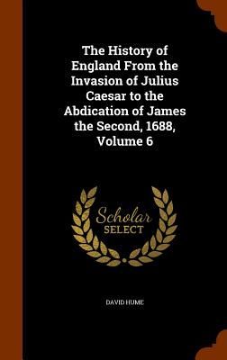 The History of England From the Invasion of Julius Caesar to the Abdication of James the Second, 1688, Volume 6