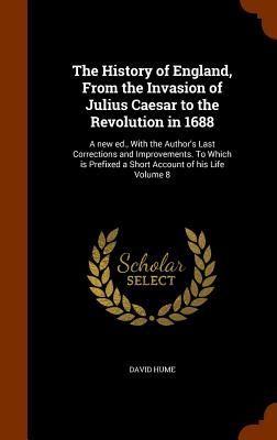 The History of England, From the Invasion of Julius Caesar to the Revolution in 1688: A new ed., With the Author's Last Corrections and Improvements.