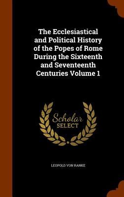 The Ecclesiastical and Political History of the Popes of Rome During the Sixteenth and Seventeenth Centuries Volume 1