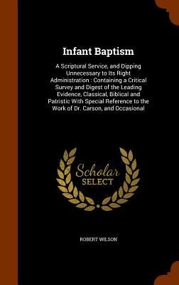 Infant Baptism: A Scriptural Service, and Dipping Unnecessary to Its Right Administration: Containing a Critical Survey and Digest of