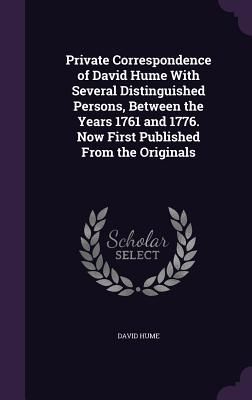 Private Correspondence of David Hume With Several Distinguished Persons, Between the Years 1761 and 1776. Now First Published From the Originals