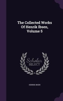 The Collected Works Of Henrik Ibsen, Volume 5