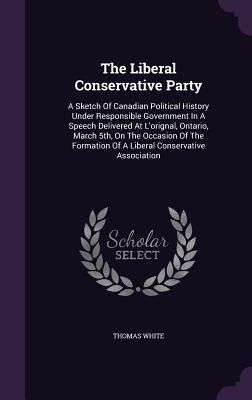 The Liberal Conservative Party: A Sketch Of Canadian Political History Under Responsible Government In A Speech Delivered At L'orignal, Ontario, March