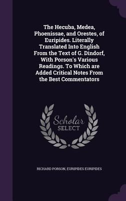The Hecuba, Medea, Phoenissae, and Orestes, of Euripides. Literally Translated Into English From the Text of G. Dindorf, With Porson's Various Reading
