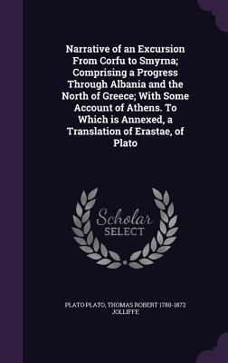 Narrative of an Excursion From Corfu to Smyrna; Comprising a Progress Through Albania and the North of Greece; With Some Account of Athens. To Which is Annexed, a Translation of Erastae, of Plato