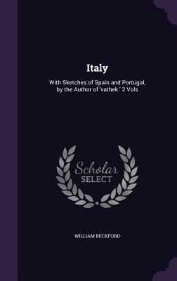 Italy: With Sketches of Spain and Portugal, by the Author of 'vathek.' 2 Vols