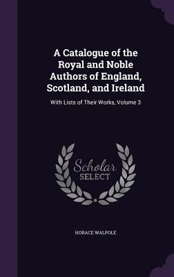 A Catalogue of the Royal and Noble Authors of England, Scotland, and Ireland