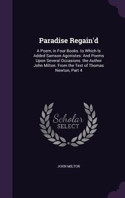 Paradise Regain'd: A Poem, in Four Books. to Which Is Added Samson Agonistes: And Poems Upon Several Occasions. the Author John Milton. F