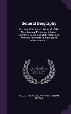 General Biography: Or, Lives, Critical and Historical, of the Most Eminent Persons of All Ages, Countries, Conditions, and Professions, A