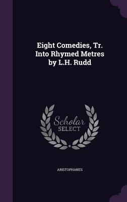 Eight Comedies, Tr. Into Rhymed Metres by L.H. Rudd