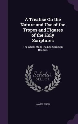 A Treatise On the Nature and Use of the Tropes and Figures of the Holy Scriptures