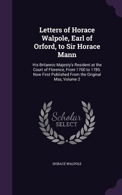 Letters of Horace Walpole, Earl of Orford, to Sir Horace Mann: His Britannic Majesty's Resident at the Court of Florence, From 1760 to 1785. Now First