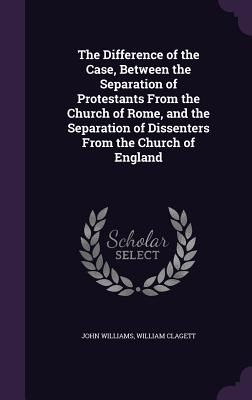 The Difference of the Case, Between the Separation of Protestants From the Church of Rome, and the Separation of Dissenters From the Church of England