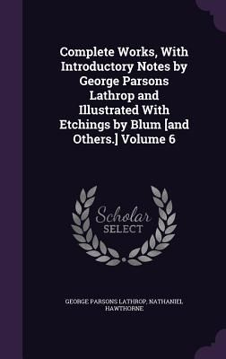 Complete Works, With Introductory Notes by George Parsons Lathrop and Illustrated With Etchings by Blum [and Others.] Volume 6