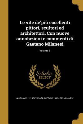 Le vite de'più eccellenti pittori, scultori ed architettori. Con nuove annotazioni e commenti di Gaetano Milanesi; Volume 5