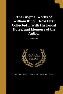 The Original Works of William King ... Now First Collected ... With Historical Notes, and Memoirs of the Author; Volume 1