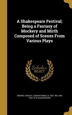 A Shakespeare Festival; Being a Fantasy of Mockery and Mirth Composed of Scenes From Various Plays