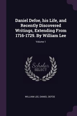 Daniel Defoe, his Life, and Recently Discovered Writings, Extending From 1716-1729. By William Lee; Volume 1