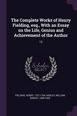 The Complete Works of Henry Fielding, esq., With an Essay on the Life, Genius and Achievement of the Author