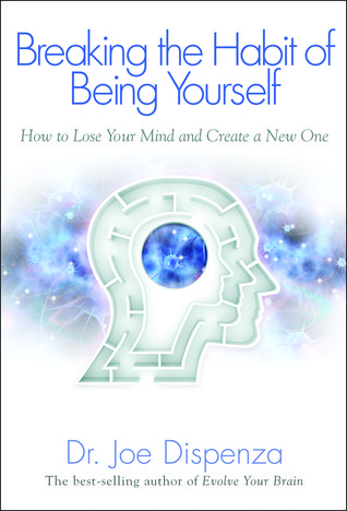 Breaking The Habit of Being Yourself: How to Lose Your Mind and Create a New One