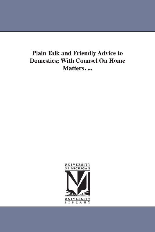 Plain Talk and Friendly Advice to Domestics; With Counsel On Home Matters. ...
