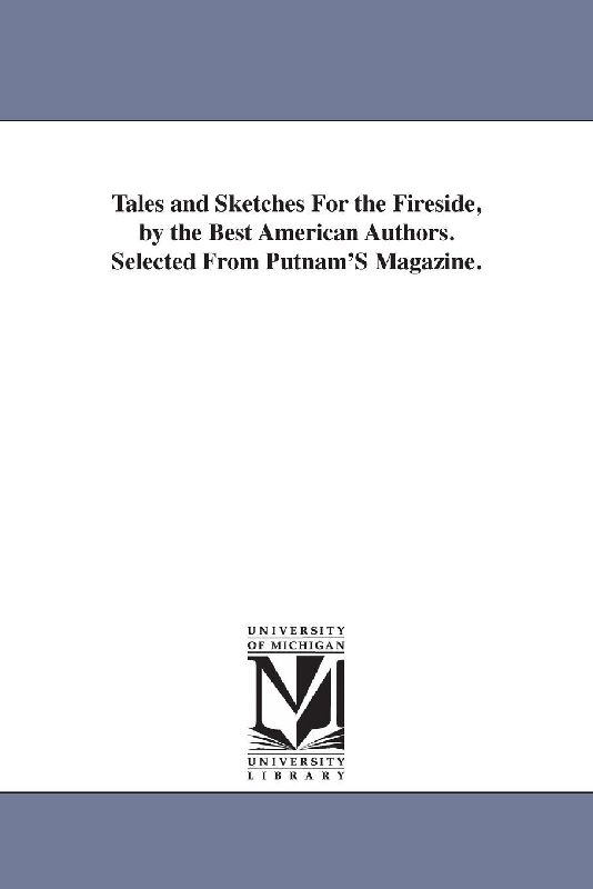 Tales and Sketches For the Fireside, by the Best American Authors. Selected From Putnam'S Magazine.