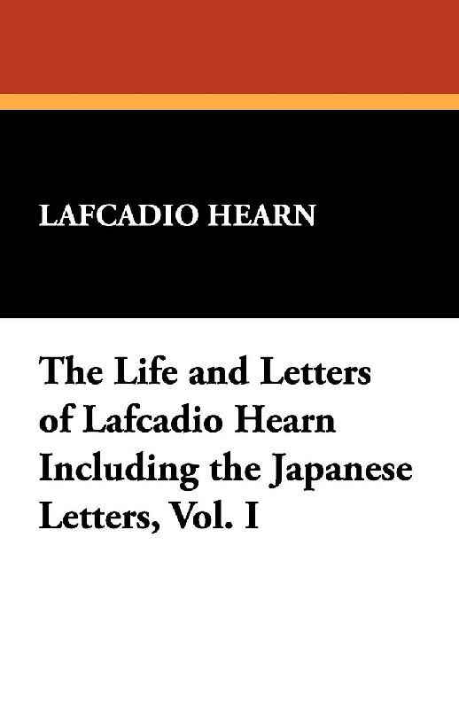 The Life and Letters of Lafcadio Hearn Including the Japanese Letters, Vol. I