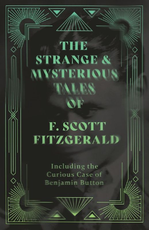 The Strange & Mysterious Tales of F. Scott Fitzgerald - Including the Curious Case of Benjamin Button
