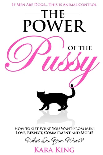 The Power of the Pussy: Get What You Want From Men: Love, Respect, Commitment and More! (Dating and Relationship Advice for Women - Get What You Want ... Love, Respect, Commitment, and More!, Band 1)