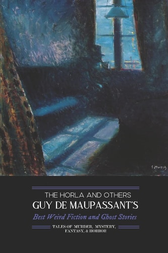 The Horla and Others: Guy de Maupassant's Best Weird Fiction and Ghost Stories: Tales of Mystery, Murder, Fantasy & Horror (Oldstyle Tales' Horror Authors)