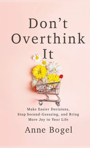Don't Overthink It: Make Easier Decisions, Stop Second-Guessing, and Bring More Joy to Your Life