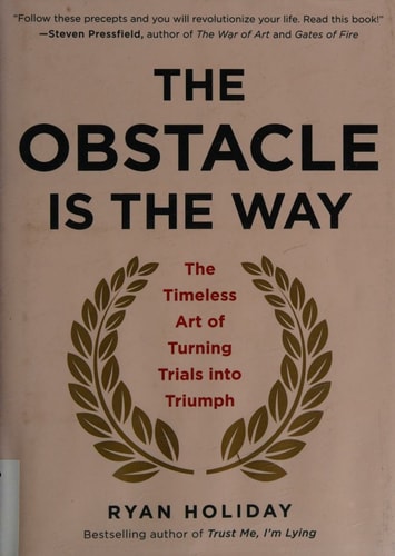 The Obstacle Is the Way: The Timeless Art of Turning Trials into Triumph
