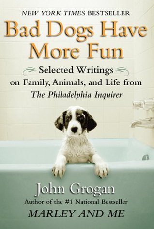 Bad Dogs Have More Fun: Selected Writings on Animals, Family and Life by John Grogan for The Philadelphia Inquirer