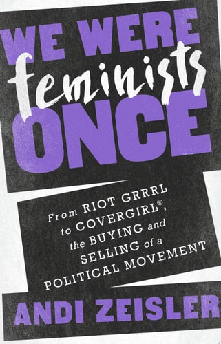 We Were Feminists Once: From Riot Grrrl to CoverGirl®, the Buying and Selling of a Political Movement