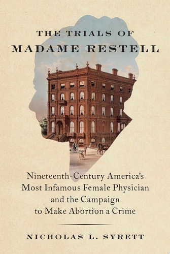 The Trials of Madame Restell: Nineteenth-Century America’s Most Infamous “Female Physician” and the Campaign to Make Abortion a Crime