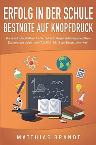 ERFOLG IN DER SCHULE - Bestnote auf Knopfdruck: Wie Du mit Hilfe effektiver Lerntechniken & klugem Zeitmanagement Deine Konzentration steigerst und ... zum Einserschüler wirst