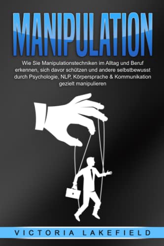 MANIPULATION: Wie Sie Manipulationstechniken im Alltag und Beruf erkennen, sich davor schützen und andere selbstbewusst durch Psychologie, NLP, ... gezielt manipulieren