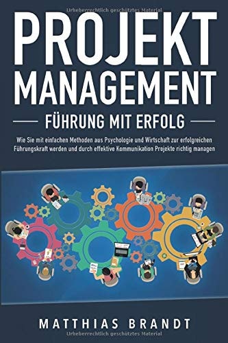 PROJEKTMANAGEMENT - Führung mit Erfolg: Wie Sie mit einfachen Methoden aus Psychologie und Wirtschaft zur erfolgreichen Führungskraft werden und durch ... Projekte richtig managen