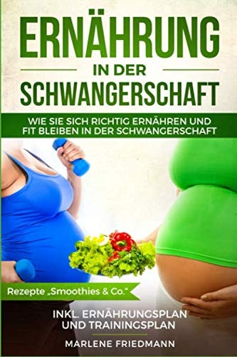 Ernährung in der Schwangerschaft: Wie Sie sich richtig ernähren und fit bleiben in der Schwangerschaft, inkl. Ernährungsplan und Trainingsplan, Rezepte „Smoothies & Co.“