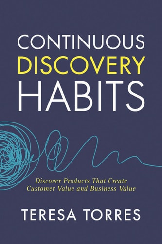 Continuous Discovery Habits: Discover Products that Create Customer Value and Business Value