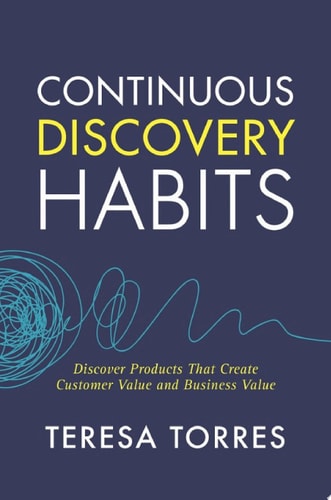 Continuous Discovery Habits: Discover Products that Create Customer Value and Business Value