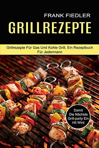 Grillrezepte: Damit Die Nächste Grill-party Ein Hit Wird (Grillrezepte Für Gas Und Kohle Grill, Ein Rezeptbuch Für Jedermann) (Middle High German Edition)