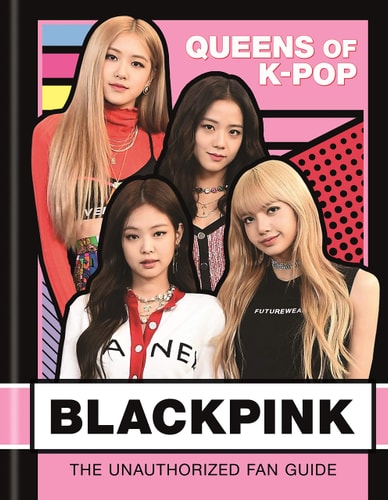 Blackpink: K-Pop Queens: The Unauthorized Fan Guide