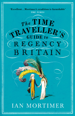 The Time Traveller's Guide to Regency Britain: The immersive and brilliant historical guide to Regency Britain (Ian Mortimer’s Time Traveller’s Guides)