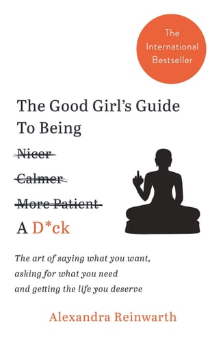 The Good Girl s Guide To Being A D*ck : The art of saying what you want, asking for what you need and getting the life you deserve