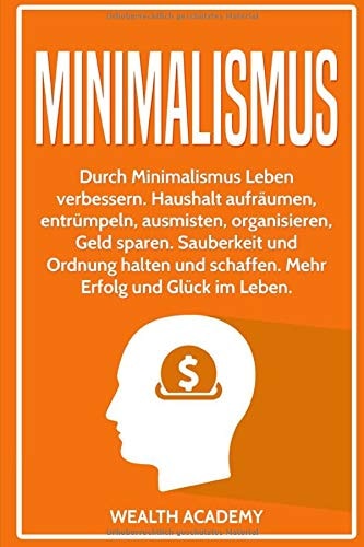 Minimalismus: Durch Minimalismus Leben verbessern. Haushalt aufräumen, entrümpeln, ausmisten, organisieren, Geld sparen. Sauberkeit und Ordnung halten und schaffen. Mehr Erfolg und Glück im Leben.