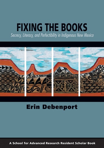 Fixing the Books: Secrecy, Literacy, and Perfectibility in Indigenous New Mexico (A School for Advanced Research Resident Scholar Book)