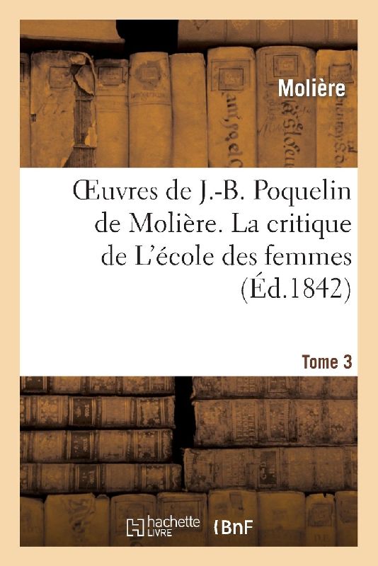Oeuvres de J.-B. Poquelin de Molière. Tome 3 La Critique de l'École Des Femmes
