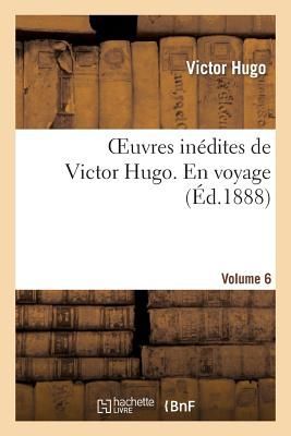 Oeuvres Inédites de Victor Hugo. Vol 6 En Voyage