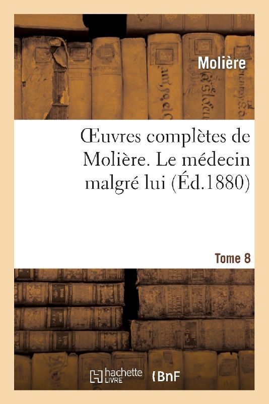 Oeuvres Complètes de Molière. Tome 8 Le Médecin Malgré Lui